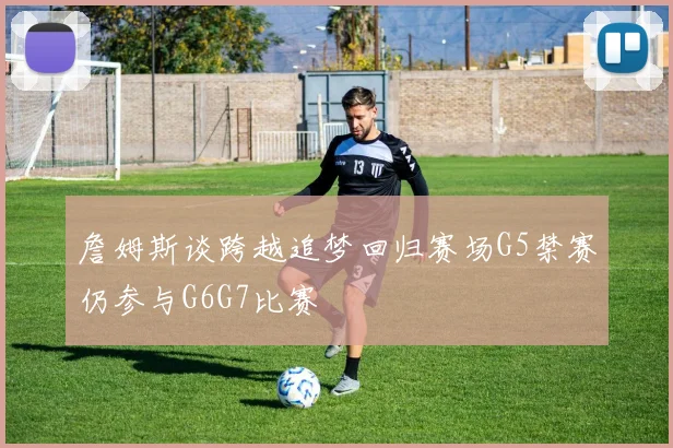 詹姆斯谈跨越追梦回归赛场G5禁赛仍参与G6G7比赛