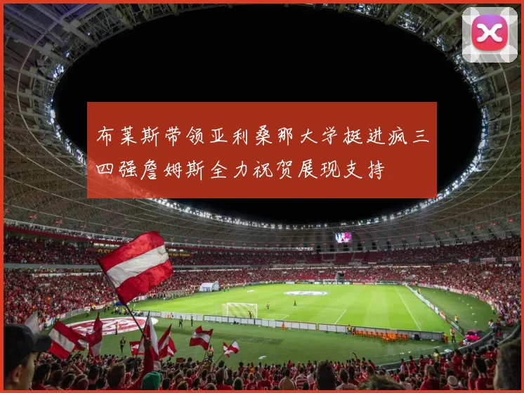 布莱斯带领亚利桑那大学挺进疯三四强詹姆斯全力祝贺展现支持