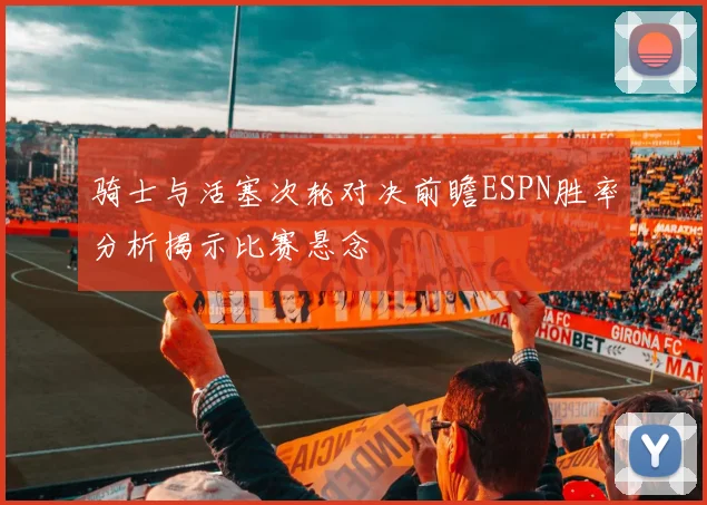 骑士与活塞次轮对决前瞻ESPN胜率分析揭示比赛悬念