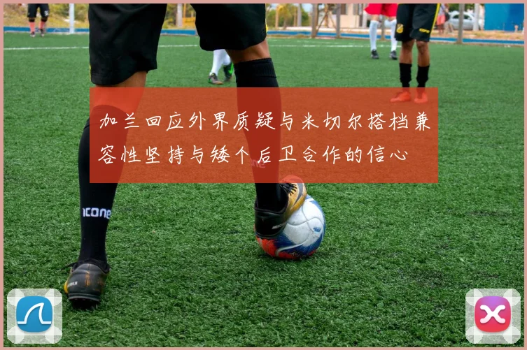 加兰回应外界质疑与米切尔搭档兼容性坚持与矮个后卫合作的信心