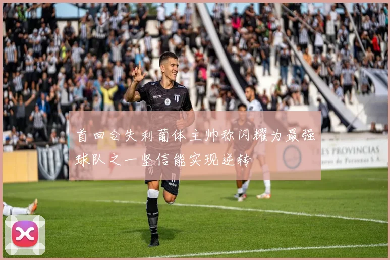 首回合失利葡体主帅称闪耀为最强球队之一坚信能实现逆转