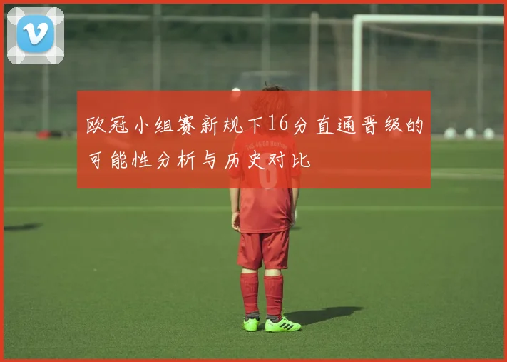 欧冠小组赛新规下16分直通晋级的可能性分析与历史对比