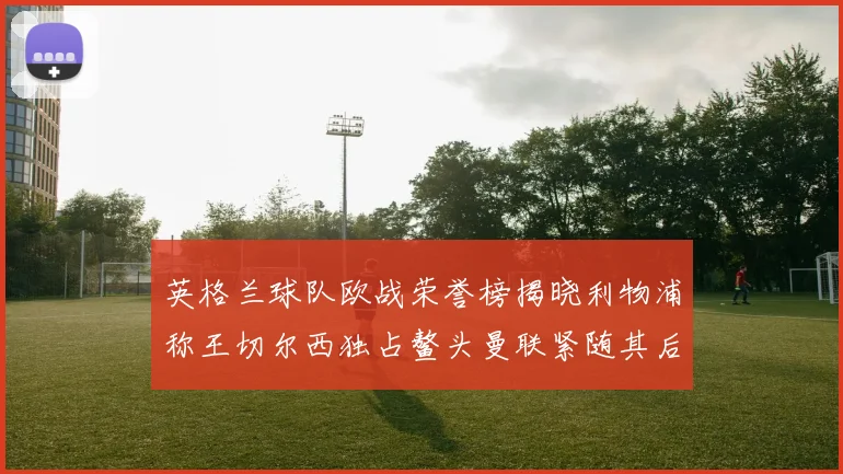 英格兰球队欧战荣誉榜揭晓利物浦称王切尔西独占鳌头曼联紧随其后