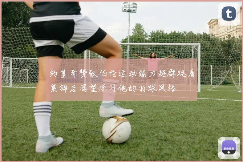 约基奇赞张伯伦运动能力超群观看集锦后渴望学习他的打球风格