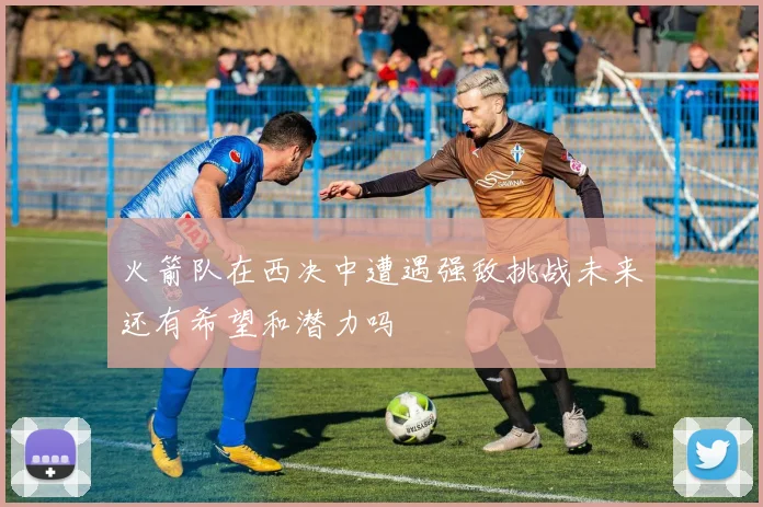 火箭队在西决中遭遇强敌挑战未来还有希望和潜力吗