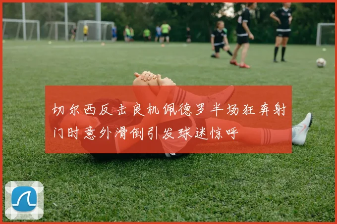 切尔西反击良机佩德罗半场狂奔射门时意外滑倒引发球迷惊呼