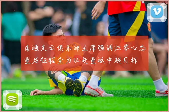 南通支云俱乐部主席强调归零心态重启征程全力以赴重返中超目标