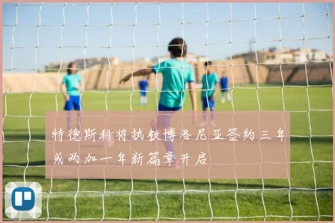 特德斯科将执教博洛尼亚签约三年或两加一年新篇章开启
