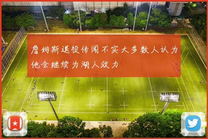 詹姆斯退役传闻不实大多数人认为他会继续为湖人效力