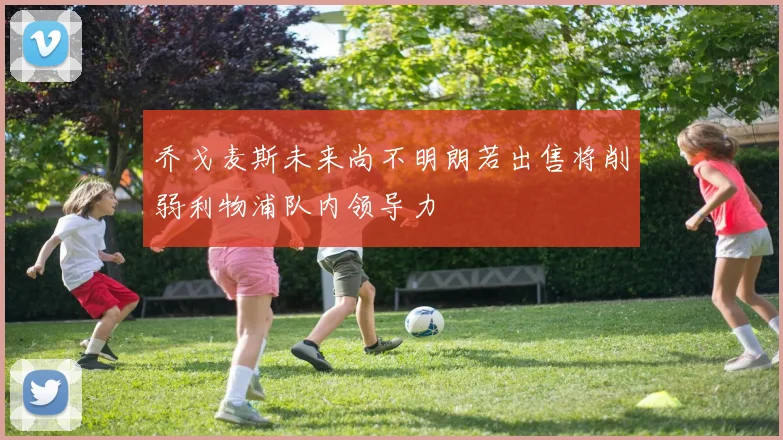 乔戈麦斯未来尚不明朗若出售将削弱利物浦队内领导力