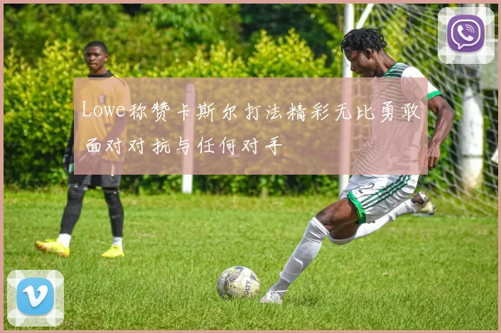 Lowe称赞卡斯尔打法精彩无比勇敢面对对抗与任何对手