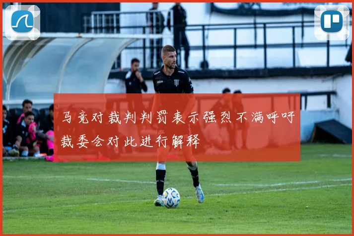 马竞对裁判判罚表示强烈不满呼吁裁委会对此进行解释