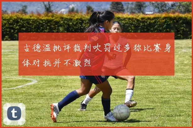 古德温批评裁判吹罚过多称比赛身体对抗并不激烈
