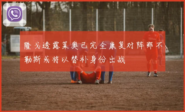 隆戈透露莱奥已完全康复对阵那不勒斯或将以替补身份出战