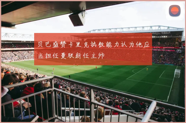 贝巴盛赞卡里克执教能力认为他应当担任曼联新任主帅
