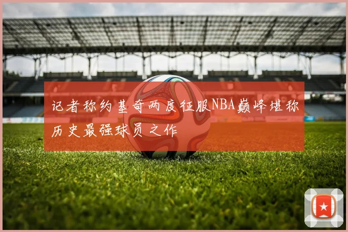 记者称约基奇两度征服NBA巅峰堪称历史最强球员之作