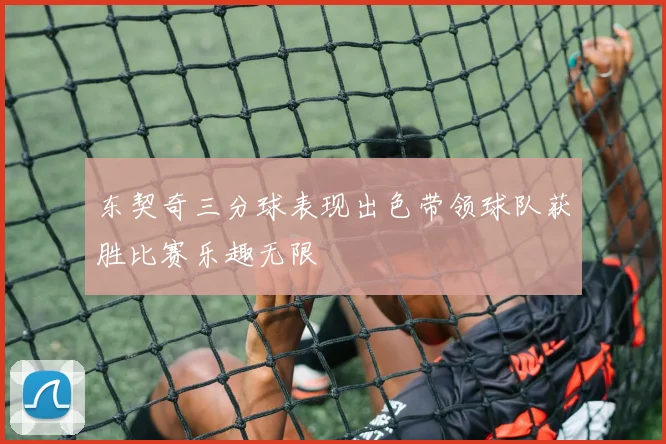 东契奇三分球表现出色带领球队获胜比赛乐趣无限