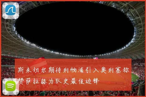 斯米切尔期待利物浦引入奥利塞称赞萨拉赫为队史最佳边锋