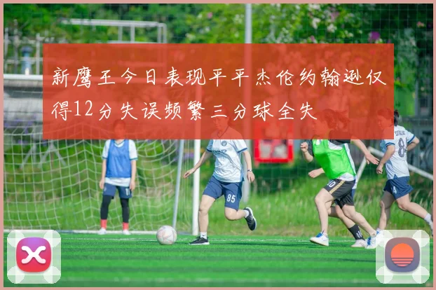 新鹰王今日表现平平杰伦约翰逊仅得12分失误频繁三分球全失