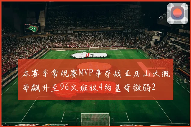 本赛季常规赛MVP争夺战亚历山大概率飙升至96文班仅4约基奇微弱2