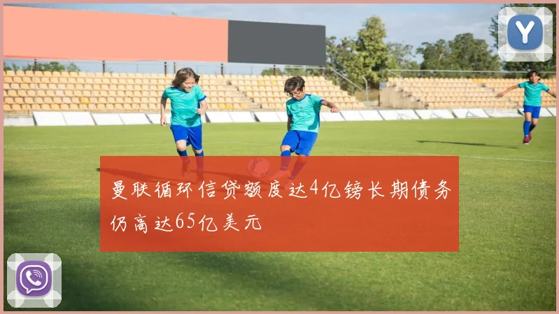 曼联循环信贷额度达4亿镑长期债务仍高达65亿美元