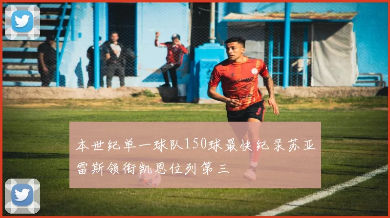 本世纪单一球队150球最快纪录苏亚雷斯领衔凯恩位列第三