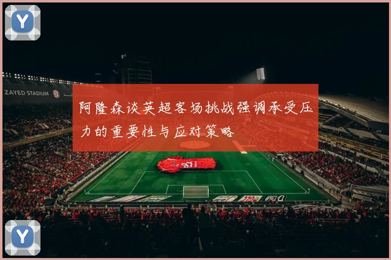 阿隆森谈英超客场挑战强调承受压力的重要性与应对策略