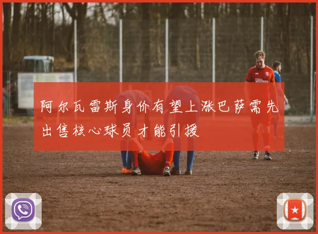 阿尔瓦雷斯身价有望上涨巴萨需先出售核心球员才能引援