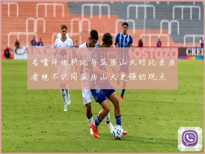 名嘴评论科比与亚历山大对比亲历者绝不认同亚历山大更强的观点