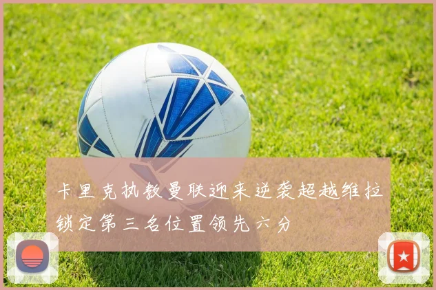 卡里克执教曼联迎来逆袭超越维拉锁定第三名位置领先六分
