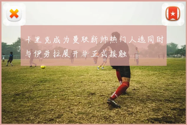 卡里克成为曼联新帅热门人选同时与伊劳拉展开非正式接触