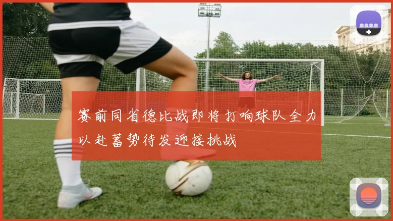 赛前同省德比战即将打响球队全力以赴蓄势待发迎接挑战