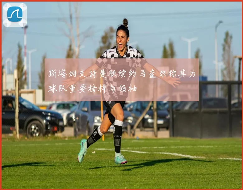 斯塔姆支持曼联续约马奎尔称其为球队重要榜样与领袖