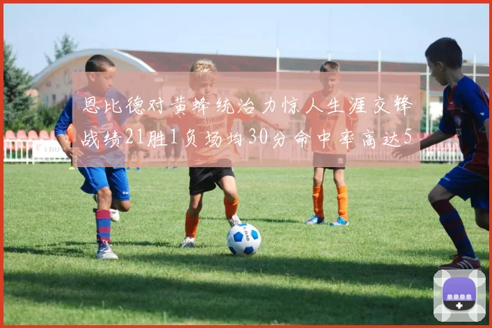 恩比德对黄蜂统治力惊人生涯交锋战绩21胜1负场均30分命中率高达57
