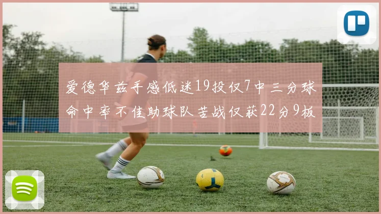 爱德华兹手感低迷19投仅7中三分球命中率不佳助球队苦战仅获22分9板7助3帽