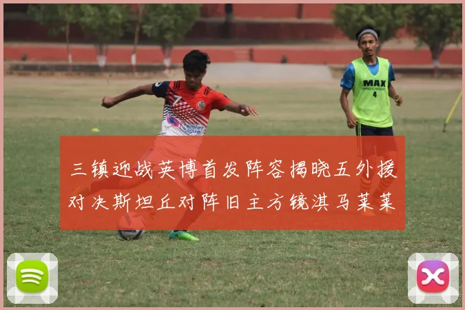 三镇迎战英博首发阵容揭晓五外援对决斯坦丘对阵旧主方镜淇马莱莱先发出战