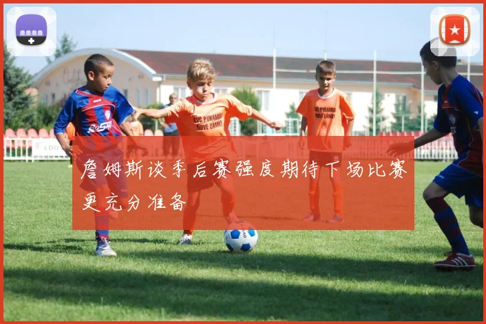 詹姆斯谈季后赛强度期待下场比赛更充分准备