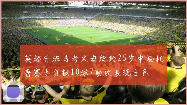 英超升班马考文垂续约26岁中场托普赛季贡献10球7助攻表现出色
