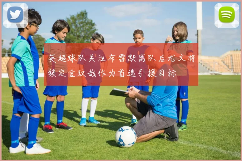 英超球队关注布雷默离队后尤文将锁定金玟哉作为首选引援目标