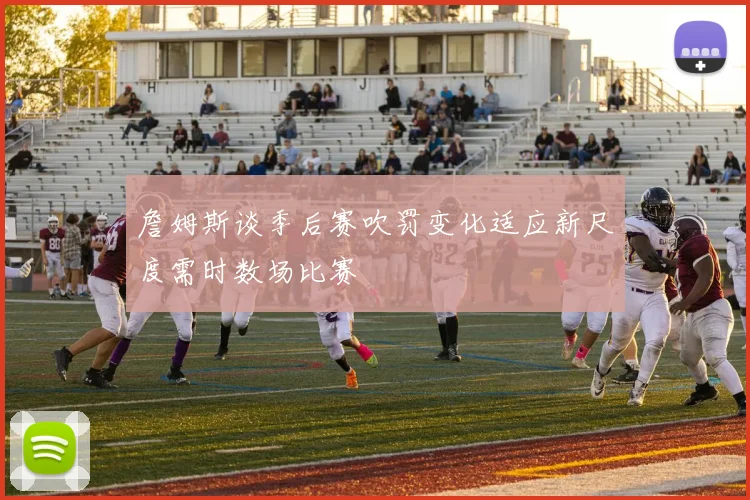 詹姆斯谈季后赛吹罚变化适应新尺度需时数场比赛