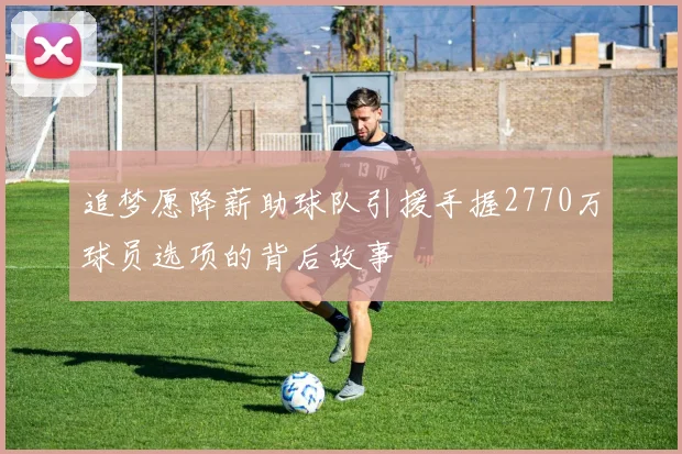追梦愿降薪助球队引援手握2770万球员选项的背后故事